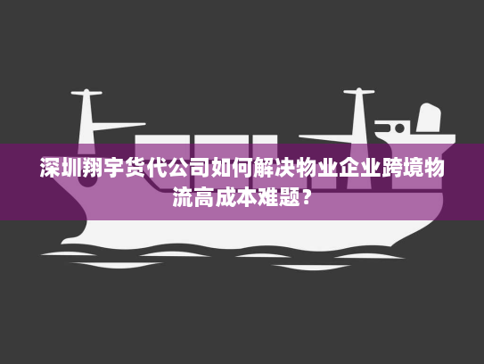 深圳翔宇货代公司如何解决物业企业跨境物流高成本难题？