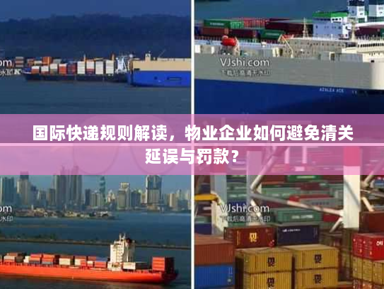国际快递规则解读，物业企业如何避免清关延误与罚款？