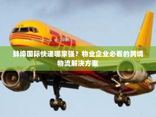 蚌埠国际快递哪家强?物业企业必看的跨境物流解决方案 蚌埠国际快递哪家强?物业企业必看的跨境物流解决方案