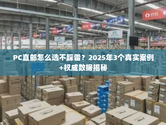 PC直邮怎么选不踩雷?2025年3个真实案例+权威数据揭秘 PC直邮怎么选不踩雷?2025年3个真实案例+权威数据揭秘