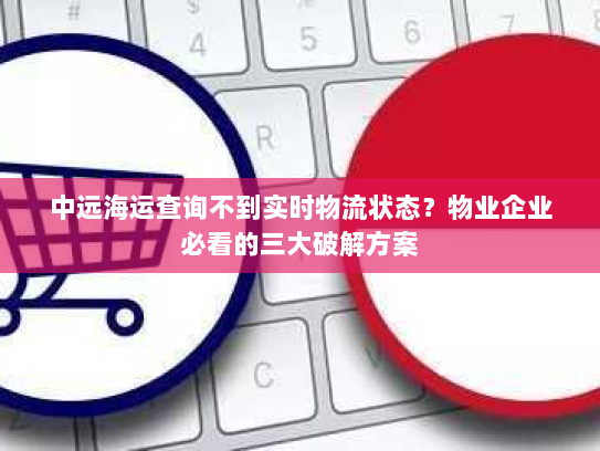 中远海运查询不到实时物流状态？物业企业必看的三大破解方案