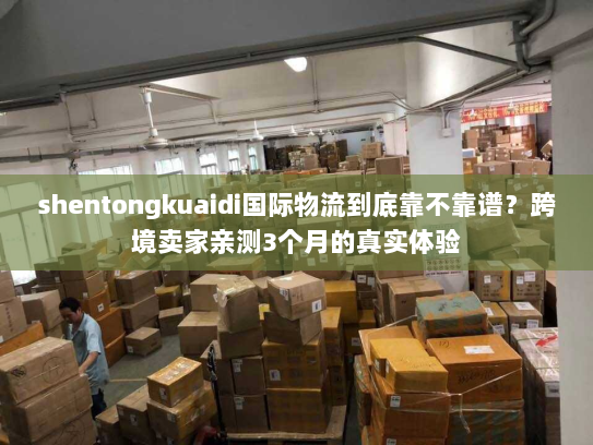 shentongkuaidi国际物流到底靠不靠谱？跨境卖家亲测3个月的真实体验