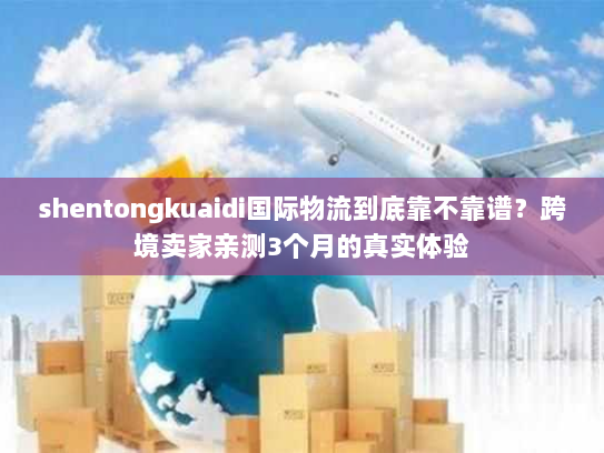 shentongkuaidi国际物流到底靠不靠谱？跨境卖家亲测3个月的真实体验