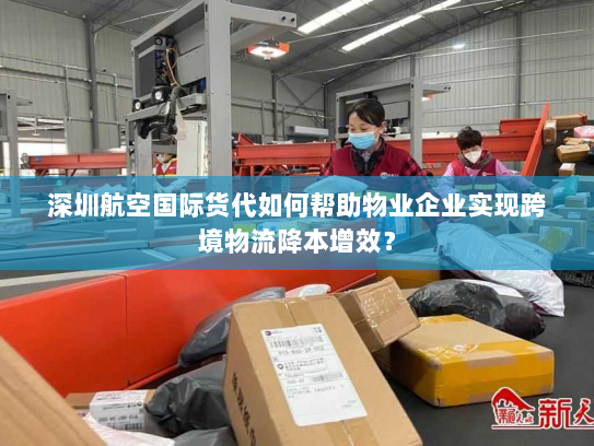 深圳航空国际货代如何帮助物业企业实现跨境物流降本增效? 深圳航空国际货代如何帮助物业企业实现跨境物流降本增效?
