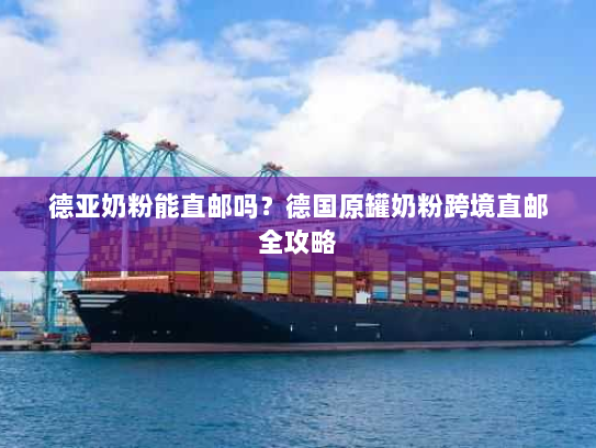 德亚奶粉能直邮吗?德国原罐奶粉跨境直邮全攻略 德亚奶粉能直邮吗?德国原罐奶粉跨境直邮全攻略