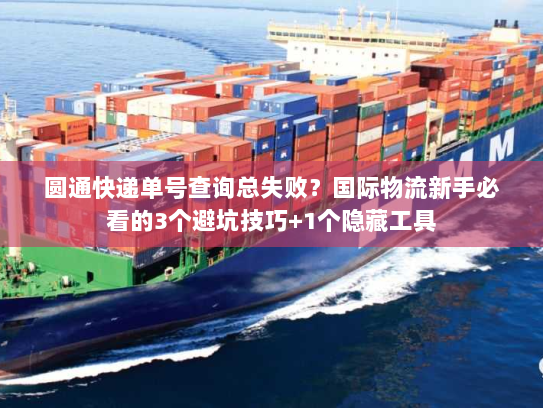 圆通快递单号查询总失败？国际物流新手必看的3个避坑技巧+1个隐藏工具