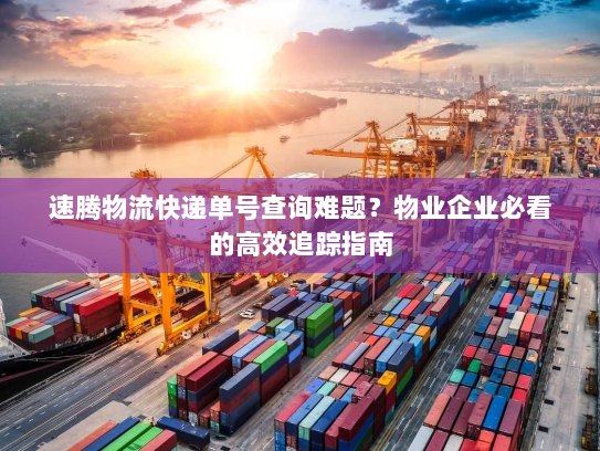 速腾物流快递单号查询难题?物业企业必看的高效追踪指南 速腾物流快递单号查询难题?物业企业必看的高效追踪指南