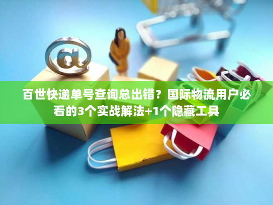 百世快递单号查询总出错？国际物流用户必看的3个实战解法+1个隐藏工具