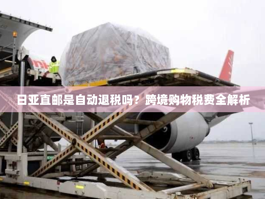 日亚直邮是自动退税吗？跨境购物税费全解析