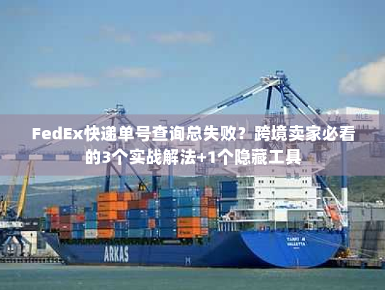 FedEx快递单号查询总失败?跨境卖家必看的3个实战解法+1个隐藏工具 FedEx快递单号查询总失败?跨境卖家必看的3个实战解法+1个隐藏工具