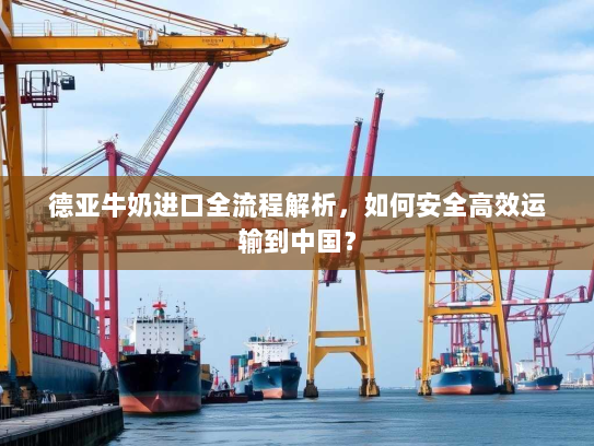 德亚牛奶进口全流程解析,如何安全高效运输到中国? 德亚牛奶进口全流程解析,如何安全高效运输到中国?