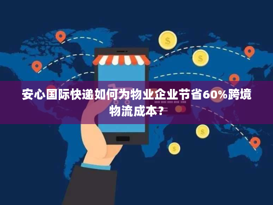 安心国际快递如何为物业企业节省60%跨境物流成本？