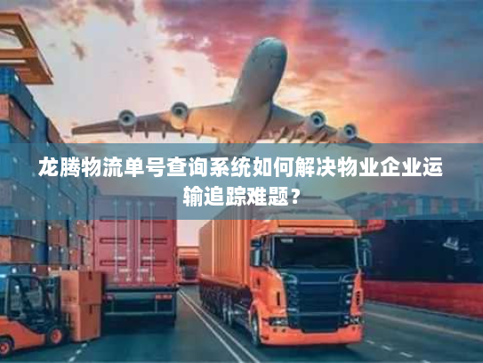 龙腾物流单号查询系统如何解决物业企业运输追踪难题？
