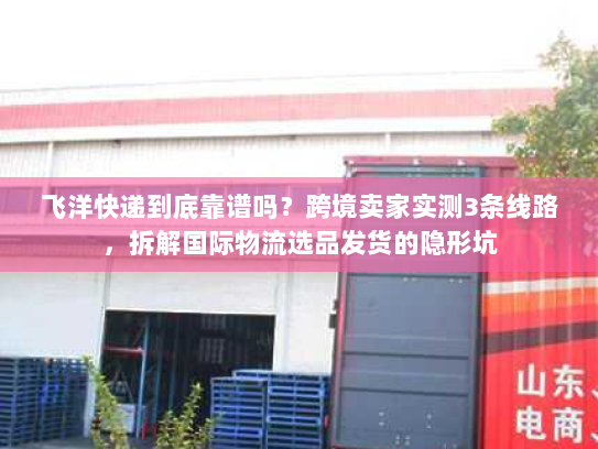 飞洋快递到底靠谱吗?跨境卖家实测3条线路,拆解国际物流选品发货的隐形坑 飞洋快递到底靠谱吗?跨境卖家实测3条线路,拆解国际物流选品发货的隐形坑