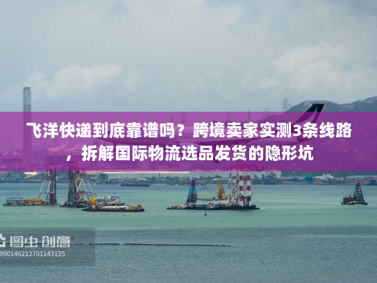 飞洋快递到底靠谱吗?跨境卖家实测3条线路,拆解国际物流选品发货的隐形坑 飞洋快递到底靠谱吗?跨境卖家实测3条线路,拆解国际物流选品发货的隐形坑