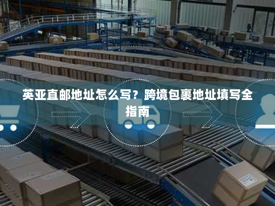 英亚直邮地址怎么写？跨境包裹地址填写全指南