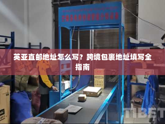 英亚直邮地址怎么写？跨境包裹地址填写全指南