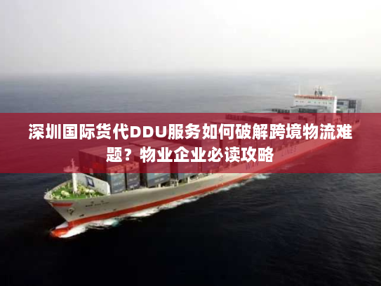 深圳国际货代DDU服务如何破解跨境物流难题?物业企业必读攻略 深圳国际货代DDU服务如何破解跨境物流难题?物业企业必读攻略