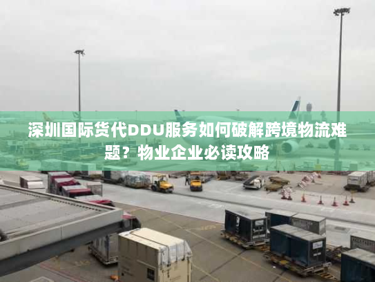 深圳国际货代DDU服务如何破解跨境物流难题?物业企业必读攻略 深圳国际货代DDU服务如何破解跨境物流难题?物业企业必读攻略