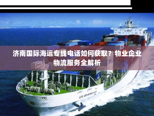 济南国际海运专线电话如何获取？物业企业物流服务全解析