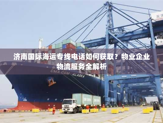 济南国际海运专线电话如何获取？物业企业物流服务全解析