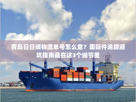 青岛日日顺物流单号怎么查？国际件追踪避坑指南藏在这3个细节里