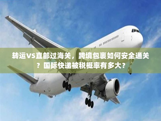 转运VS直邮过海关,跨境包裹如何安全通关?国际快递被税概率有多大? 转运VS直邮过海关,跨境包裹如何安全通关?国际快递被税概率有多大?