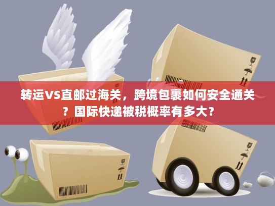 转运VS直邮过海关,跨境包裹如何安全通关?国际快递被税概率有多大? 转运VS直邮过海关,跨境包裹如何安全通关?国际快递被税概率有多大?