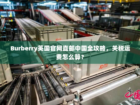 Burberry英国官网直邮中国全攻略，关税运费怎么算？