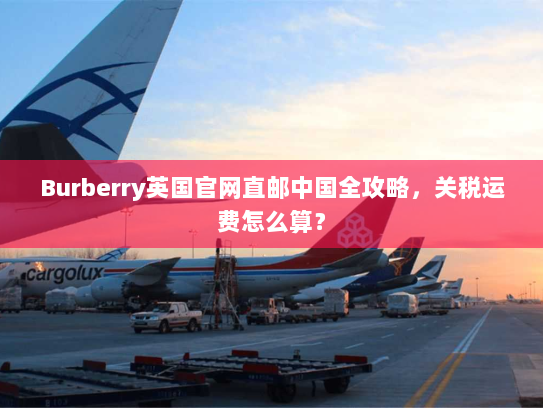 Burberry英国官网直邮中国全攻略，关税运费怎么算？