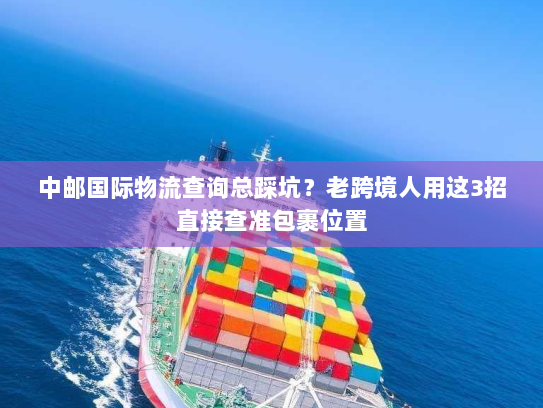 中邮国际物流查询总踩坑？老跨境人用这3招直接查准包裹位置