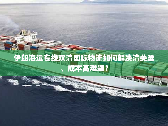 伊朗海运专线双清国际物流如何解决清关难、成本高难题？