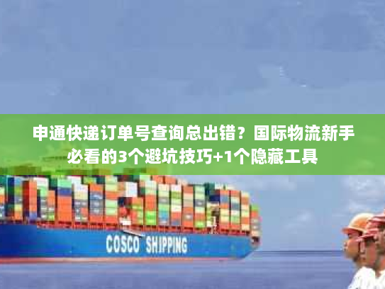 申通快递订单号查询总出错？国际物流新手必看的3个避坑技巧+1个隐藏工具