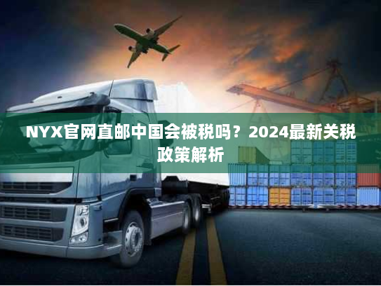 NYX官网直邮中国会被税吗？2024最新关税政策解析