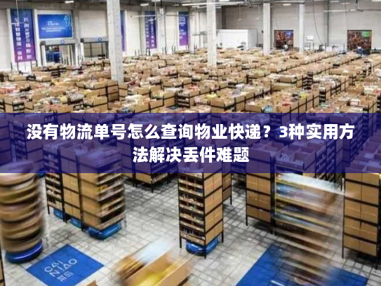 没有物流单号怎么查询物业快递？3种实用方法解决丢件难题