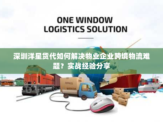 深圳洋星货代如何解决物业企业跨境物流难题？实战经验分享