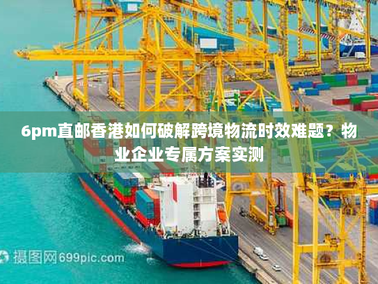 6pm直邮香港如何破解跨境物流时效难题?物业企业专属方案实测 6pm直邮香港如何破解跨境物流时效难题?物业企业专属方案实测