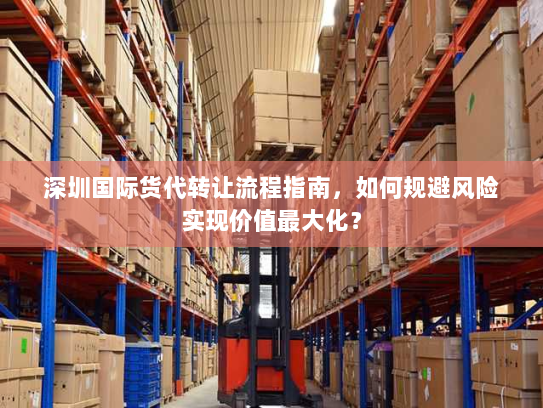 深圳国际货代转让流程指南，如何规避风险实现价值最大化？