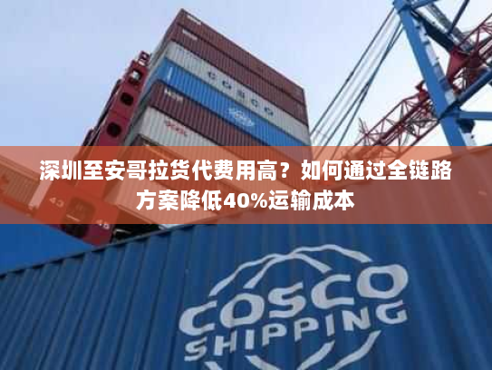 深圳至安哥拉货代费用高?如何通过全链路方案降低40%运输成本 深圳至安哥拉货代费用高?如何通过全链路方案降低40%运输成本