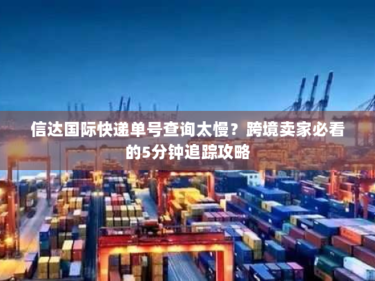 信达国际快递单号查询太慢？跨境卖家必看的5分钟追踪攻略