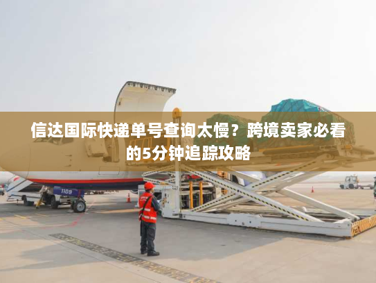 信达国际快递单号查询太慢？跨境卖家必看的5分钟追踪攻略