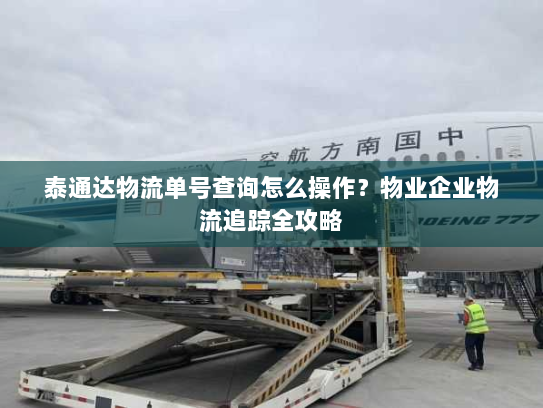 泰通达物流单号查询怎么操作?物业企业物流追踪全攻略 泰通达物流单号查询怎么操作?物业企业物流追踪全攻略