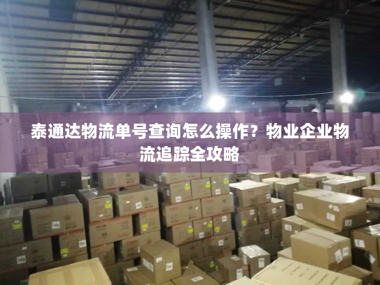 泰通达物流单号查询怎么操作?物业企业物流追踪全攻略 泰通达物流单号查询怎么操作?物业企业物流追踪全攻略