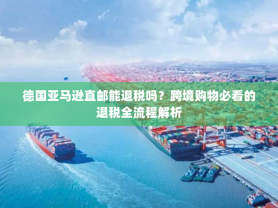 德国亚马逊直邮能退税吗?跨境购物必看的退税全流程解析 德国亚马逊直邮能退税吗?跨境购物必看的退税全流程解析