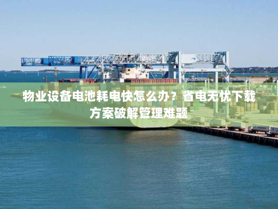 物业设备电池耗电快怎么办？省电无忧下载方案破解管理难题