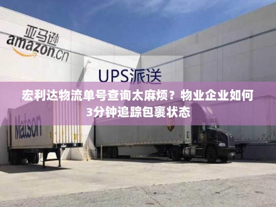 宏利达物流单号查询太麻烦?物业企业如何3分钟追踪包裹状态 宏利达物流单号查询太麻烦?物业企业如何3分钟追踪包裹状态