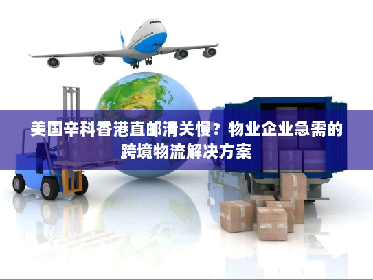 美国辛科香港直邮清关慢？物业企业急需的跨境物流解决方案