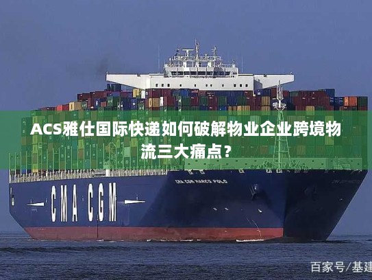 ACS雅仕国际快递如何破解物业企业跨境物流三大痛点？