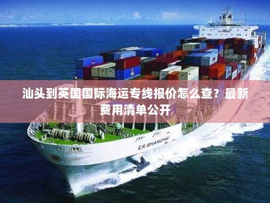 汕头到英国国际海运专线报价怎么查?最新费用清单公开 汕头到英国国际海运专线报价怎么查?最新费用清单公开