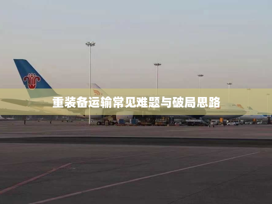 重装备运输常见难题与破局思路